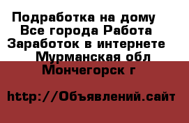 Подработка на дому  - Все города Работа » Заработок в интернете   . Мурманская обл.,Мончегорск г.